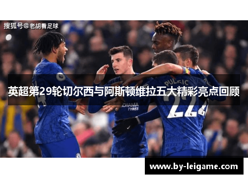 英超第29轮切尔西与阿斯顿维拉五大精彩亮点回顾