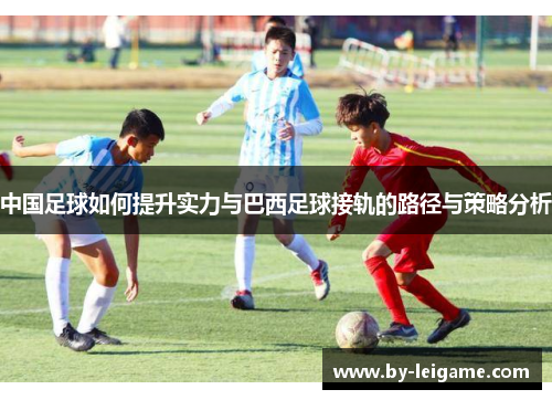 中国足球如何提升实力与巴西足球接轨的路径与策略分析