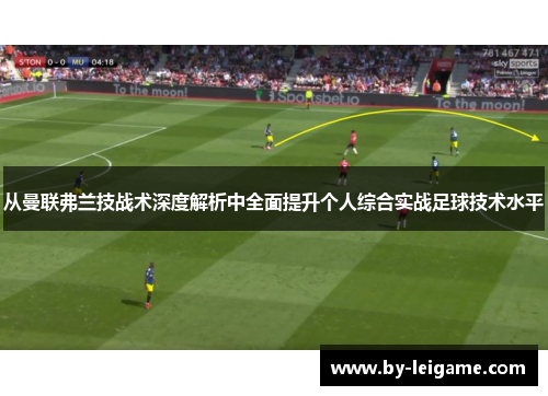 从曼联弗兰技战术深度解析中全面提升个人综合实战足球技术水平