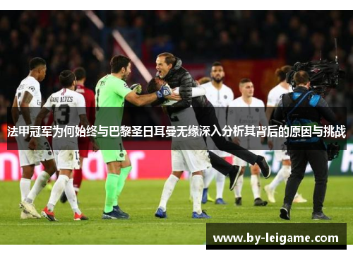 法甲冠军为何始终与巴黎圣日耳曼无缘深入分析其背后的原因与挑战