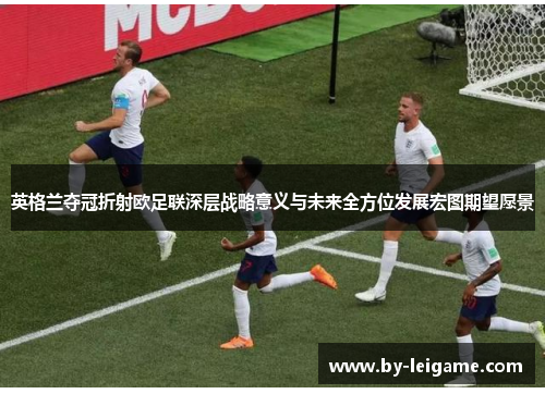 英格兰夺冠折射欧足联深层战略意义与未来全方位发展宏图期望愿景