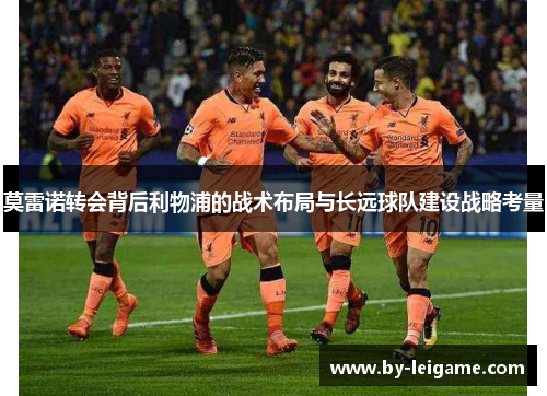 莫雷诺转会背后利物浦的战术布局与长远球队建设战略考量