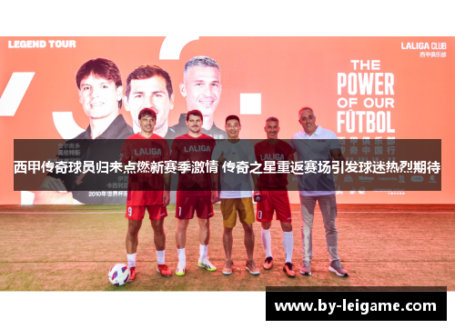 西甲传奇球员归来点燃新赛季激情 传奇之星重返赛场引发球迷热烈期待