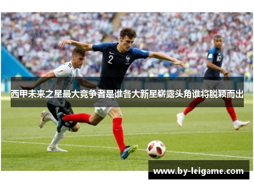 西甲未来之星最大竞争者是谁各大新星崭露头角谁将脱颖而出