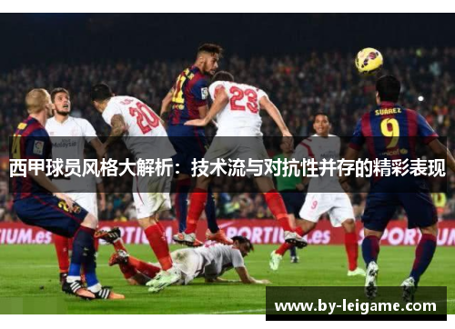 西甲球员风格大解析：技术流与对抗性并存的精彩表现