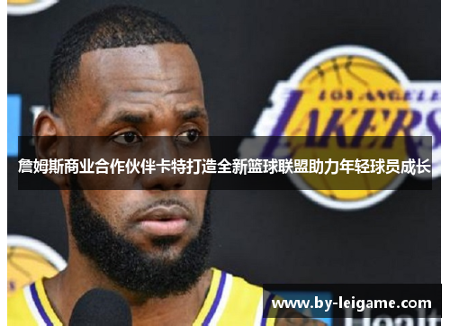 詹姆斯商业合作伙伴卡特打造全新篮球联盟助力年轻球员成长