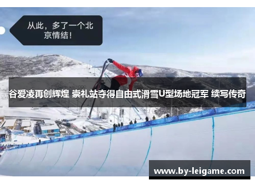 谷爱凌再创辉煌 崇礼站夺得自由式滑雪U型场地冠军 续写传奇