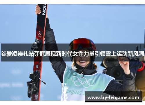 谷爱凌崇礼站夺冠展现新时代女性力量引领雪上运动新风潮