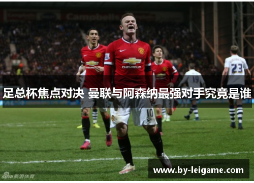 足总杯焦点对决 曼联与阿森纳最强对手究竟是谁