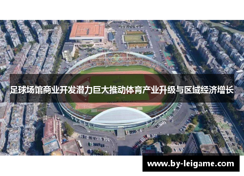 足球场馆商业开发潜力巨大推动体育产业升级与区域经济增长 足球场馆商业开发潜力巨大推动体育产业升级与区域经济增长