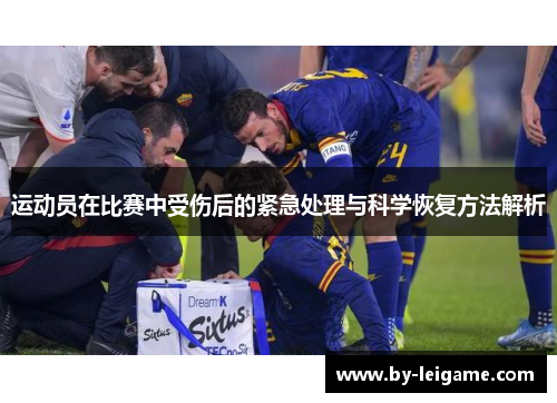 运动员在比赛中受伤后的紧急处理与科学恢复方法解析 运动员在比赛中受伤后的紧急处理与科学恢复方法解析