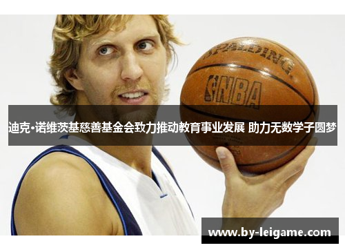 迪克·诺维茨基慈善基金会致力推动教育事业发展 助力无数学子圆梦 迪克·诺维茨基慈善基金会致力推动教育事业发展 助力无数学子圆梦