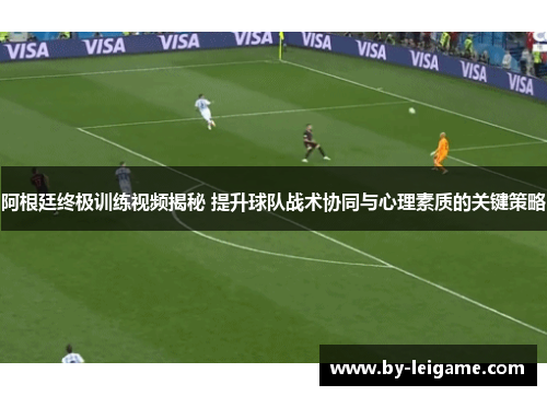 阿根廷终极训练视频揭秘 提升球队战术协同与心理素质的关键策略