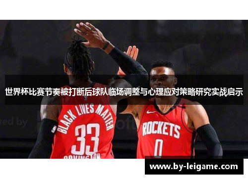 世界杯比赛节奏被打断后球队临场调整与心理应对策略研究实战启示 世界杯比赛节奏被打断后球队临场调整与心理应对策略研究实战启示