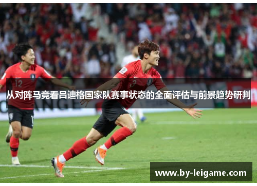 从对阵马竞看吕迪格国家队赛事状态的全面评估与前景趋势研判