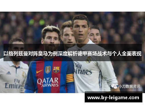 以格列兹曼对阵皇马为例深度解析德甲赛场战术与个人全面表现 以格列兹曼对阵皇马为例深度解析德甲赛场战术与个人全面表现