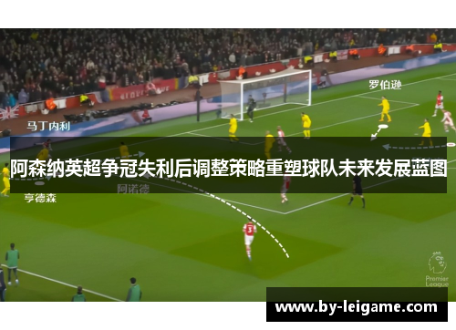 阿森纳英超争冠失利后调整策略重塑球队未来发展蓝图