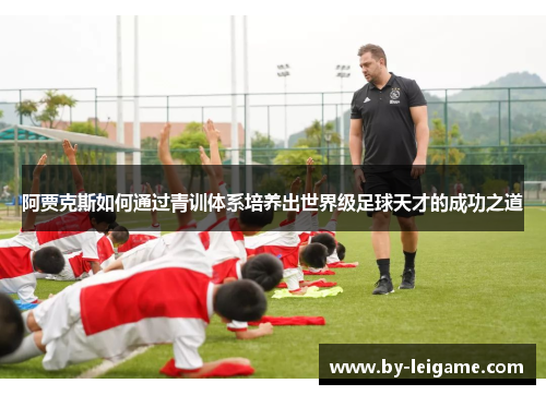 阿贾克斯如何通过青训体系培养出世界级足球天才的成功之道