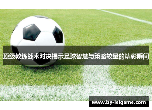 顶级教练战术对决揭示足球智慧与策略较量的精彩瞬间 顶级教练战术对决揭示足球智慧与策略较量的精彩瞬间