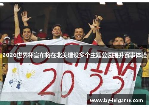 2026世界杯宣布将在北美建设多个主题公园提升赛事体验