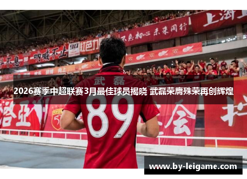 2026赛季中超联赛3月最佳球员揭晓 武磊荣膺殊荣再创辉煌