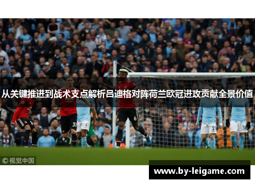 从关键推进到战术支点解析吕迪格对阵荷兰欧冠进攻贡献全景价值 从关键推进到战术支点解析吕迪格对阵荷兰欧冠进攻贡献全景价值