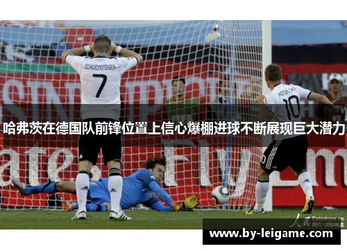 哈弗茨在德国队前锋位置上信心爆棚进球不断展现巨大潜力 哈弗茨在德国队前锋位置上信心爆棚进球不断展现巨大潜力