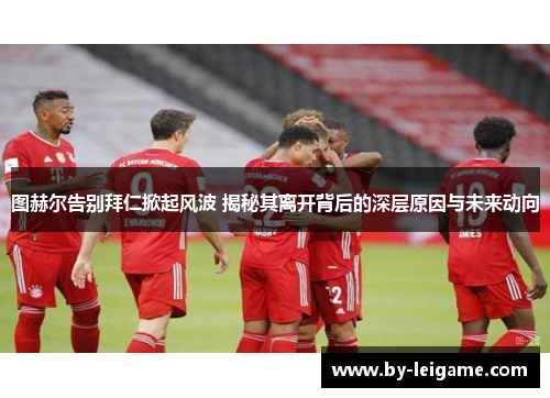 图赫尔告别拜仁掀起风波 揭秘其离开背后的深层原因与未来动向