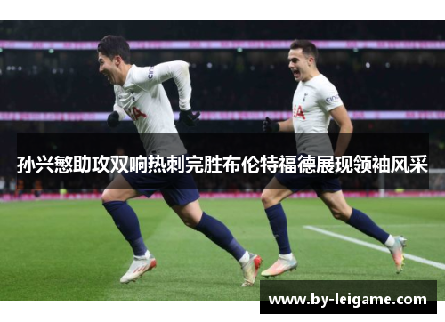 孙兴慜助攻双响热刺完胜布伦特福德展现领袖风采