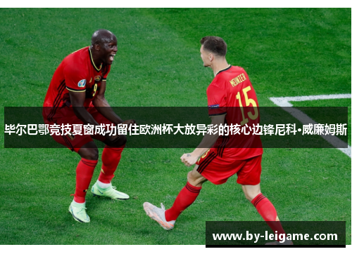 毕尔巴鄂竞技夏窗成功留住欧洲杯大放异彩的核心边锋尼科·威廉姆斯