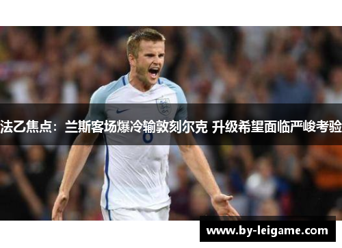 法乙焦点：兰斯客场爆冷输敦刻尔克 升级希望面临严峻考验