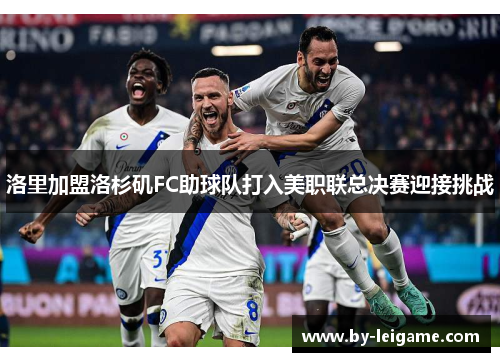 洛里加盟洛杉矶FC助球队打入美职联总决赛迎接挑战