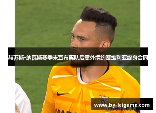 赫苏斯·纳瓦斯赛季末宣布离队后意外续约塞维利亚终身合同