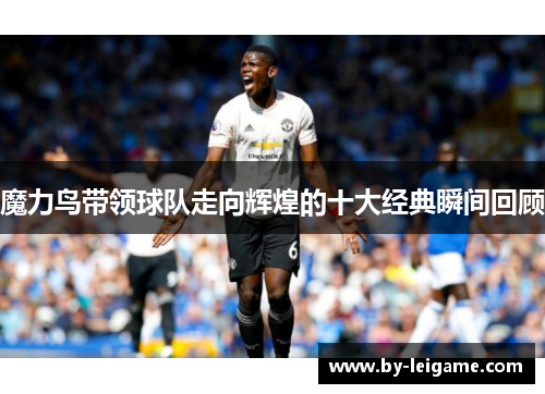 魔力鸟带领球队走向辉煌的十大经典瞬间回顾