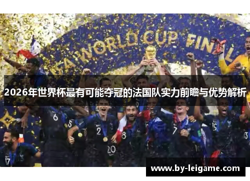 2026年世界杯最有可能夺冠的法国队实力前瞻与优势解析