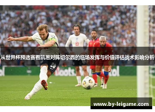 从世界杯预选赛看凯恩对阵切尔西的临场发挥与价值评估战术影响分析