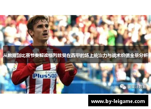 从数据到比赛节奏解读格列兹曼在西甲的场上统治力与战术价值全景分析