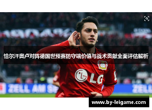 恰尔汗奥卢对阵德国世预赛防守端价值与战术贡献全面评估解析