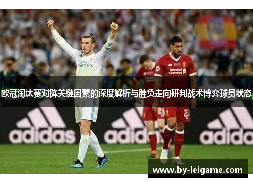 欧冠淘汰赛对阵关键因素的深度解析与胜负走向研判战术博弈球员状态