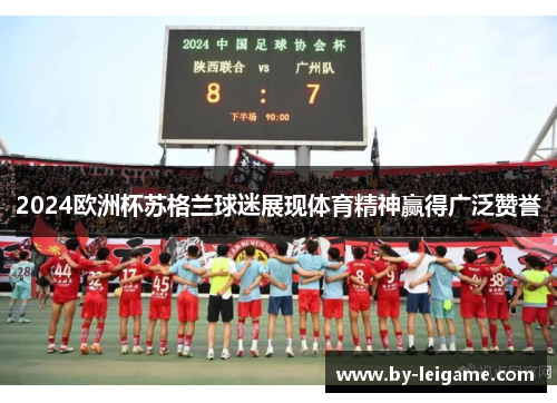 2024欧洲杯苏格兰球迷展现体育精神赢得广泛赞誉