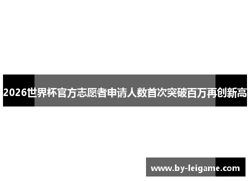 2026世界杯官方志愿者申请人数首次突破百万再创新高