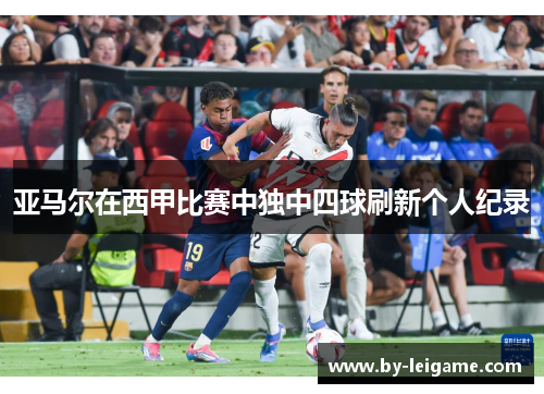 亚马尔在西甲比赛中独中四球刷新个人纪录 亚马尔在西甲比赛中独中四球刷新个人纪录