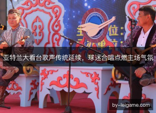 亚特兰大看台歌声传统延续，球迷合唱点燃主场气氛
