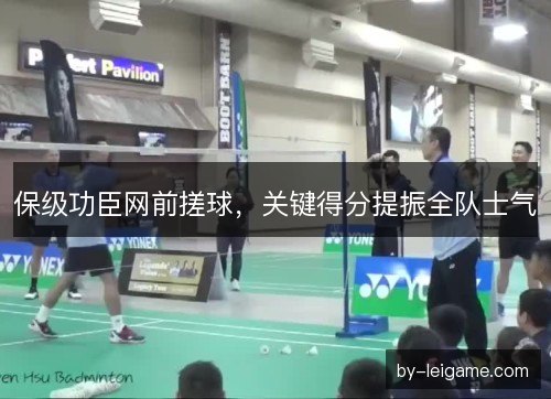保级功臣网前搓球,关键得分提振全队士气 保级功臣网前搓球,关键得分提振全队士气