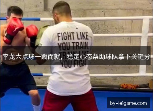 李龙大点球一蹴而就，稳定心态帮助球队拿下关键分