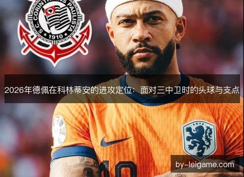 2026年德佩在科林蒂安的进攻定位:面对三中卫时的头球与支点 2026年德佩在科林蒂安的进攻定位:面对三中卫时的头球与支点